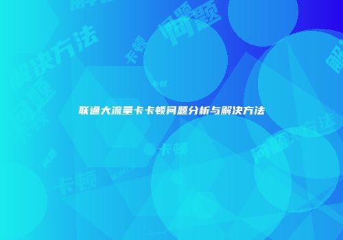 联通大流量卡卡顿问题分析与解决方法