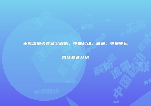 主流流量卡套餐全解析：中国移动、联通、电信等运营商套餐介绍