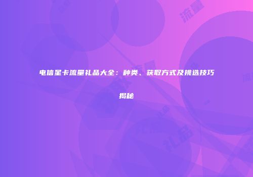 电信星卡流量礼品大全：种类、获取方式及挑选技巧揭秘
