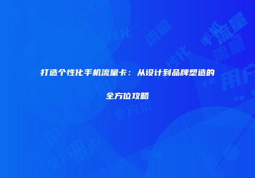 打造个性化手机流量卡：从设计到品牌塑造的全方位攻略