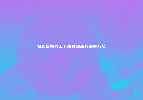 轻松查询大王卡免费流量的多种方法