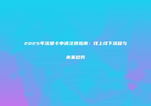 2025年流量卡申请注册指南：线上线下流程与未来趋势