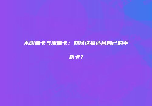 不限量卡与流量卡：如何选择适合自己的手机卡？