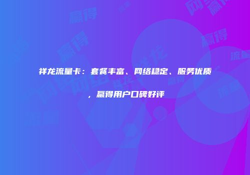 祥龙流量卡：套餐丰富、网络稳定、服务优质，赢得用户口碑好评