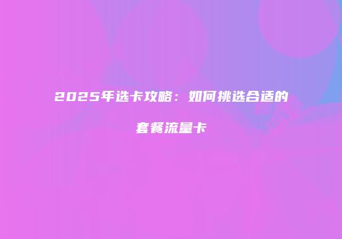 2025年选卡攻略：如何挑选合适的套餐流量卡
