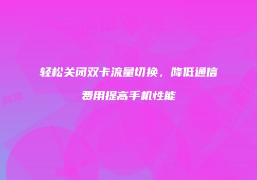 轻松关闭双卡流量切换，降低通信费用提高手机性能