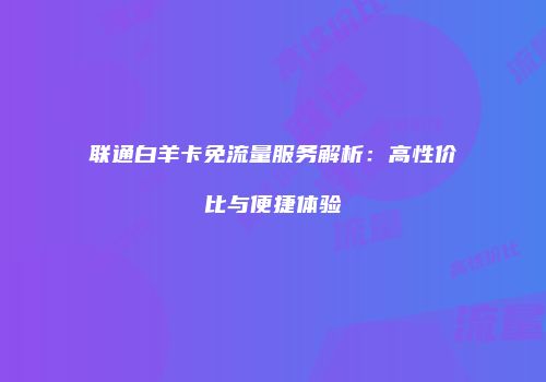 联通白羊卡免流量服务解析：高性价比与便捷体验