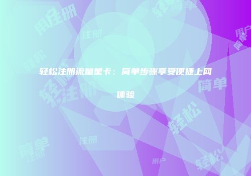 轻松注册流量星卡：简单步骤享受便捷上网体验