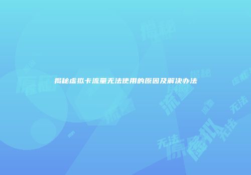 揭秘虚拟卡流量无法使用的原因及解决办法