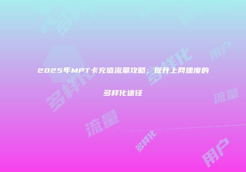 2025年MPT卡充值流量攻略：提升上网速度的多样化途径
