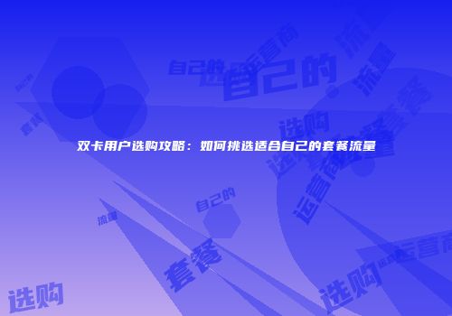 双卡用户选购攻略：如何挑选适合自己的套餐流量
