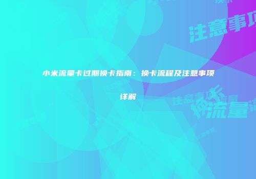 小米流量卡过期换卡指南：换卡流程及注意事项详解