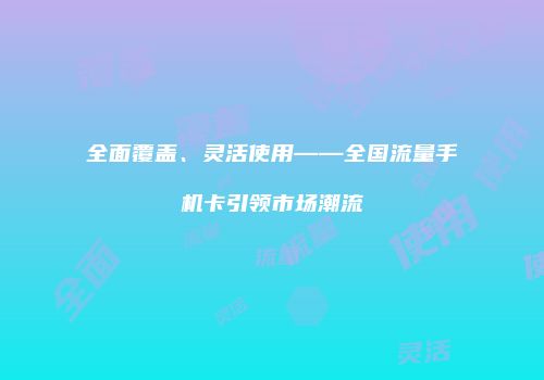 全面覆盖、灵活使用——全国流量手机卡引领市场潮流