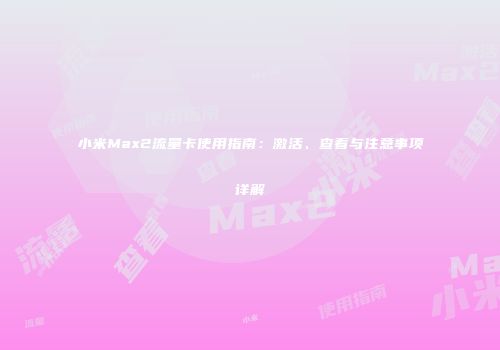 小米Max2流量卡使用指南：激活、查看与注意事项详解