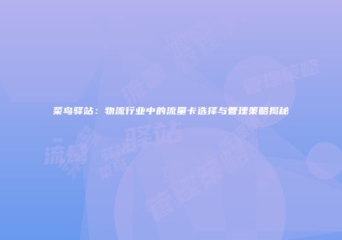 菜鸟驿站：物流行业中的流量卡选择与管理策略揭秘
