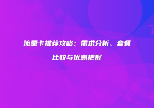 流量卡推荐攻略：需求分析、套餐比较与优惠把握