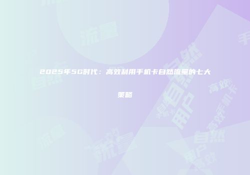 2025年5G时代：高效利用手机卡自然流量的七大策略