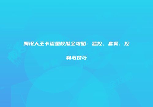 腾讯大王卡流量校准全攻略：监控、套餐、控制与技巧