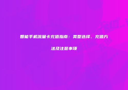 智能手机流量卡充值指南：类型选择、充值方法及注意事项