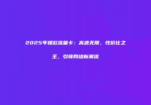 2025年爆款流量卡：高速无限，性价比之王，引领网络新潮流