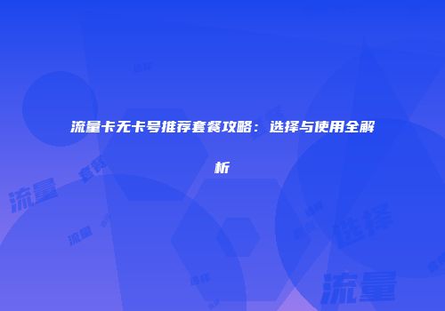 流量卡无卡号推荐套餐攻略：选择与使用全解析