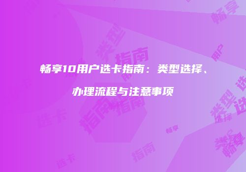 畅享10用户选卡指南：类型选择、办理流程与注意事项