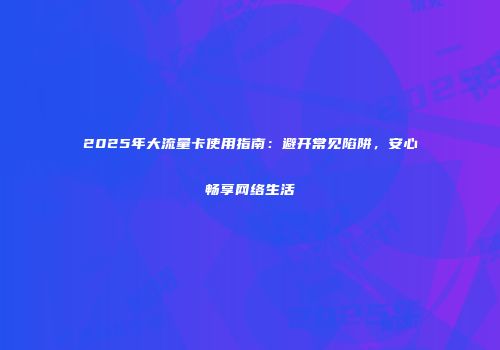 2025年大流量卡使用指南：避开常见陷阱，安心畅享网络生活