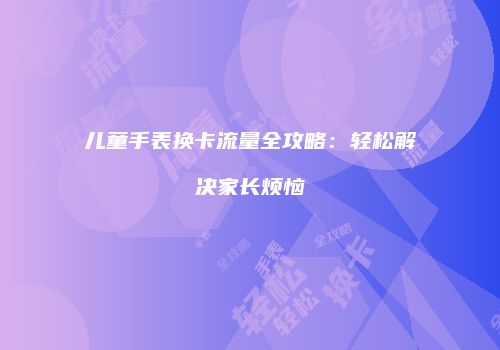儿童手表换卡流量全攻略：轻松解决家长烦恼