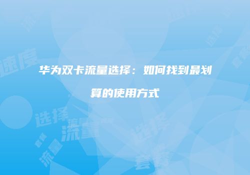 华为双卡流量选择：如何找到最划算的使用方式