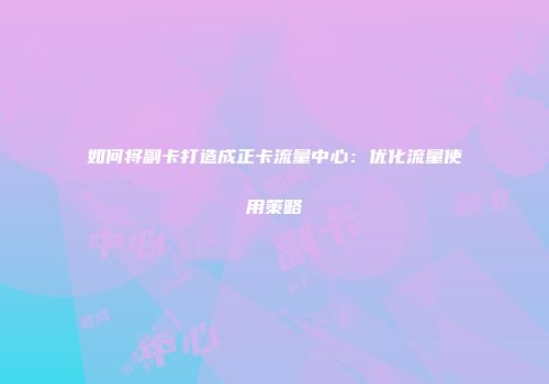 如何将副卡打造成正卡流量中心：优化流量使用策略