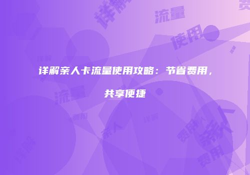 详解亲人卡流量使用攻略：节省费用，共享便捷