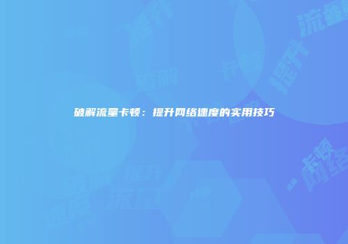 破解流量卡顿：提升网络速度的实用技巧
