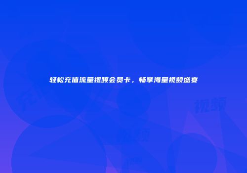 轻松充值流量视频会员卡，畅享海量视频盛宴