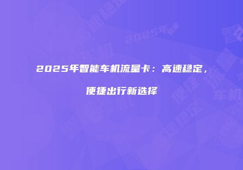 2025年智能车机流量卡：高速稳定，便捷出行新选择