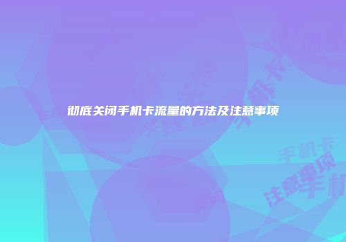 彻底关闭手机卡流量的方法及注意事项