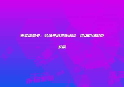 王者流量卡：多场景消费新选择，推动市场繁荣发展