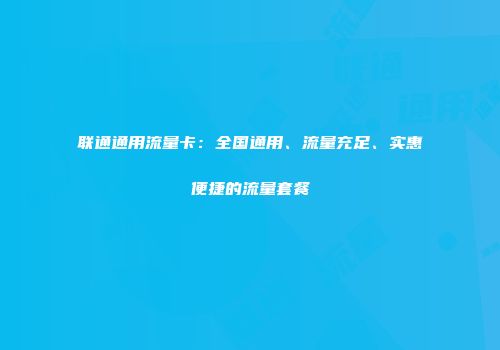 联通通用流量卡：全国通用、流量充足、实惠便捷的流量套餐