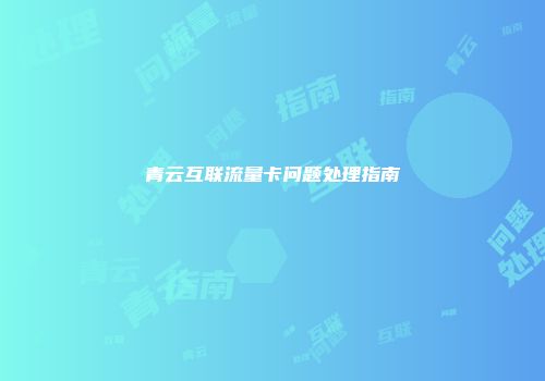 青云互联流量卡问题处理指南