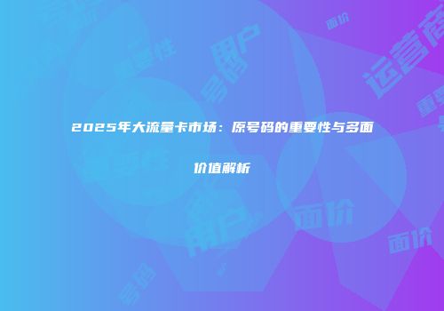 2025年大流量卡市场：原号码的重要性与多面价值解析