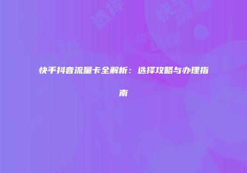 快手抖音流量卡全解析：选择攻略与办理指南