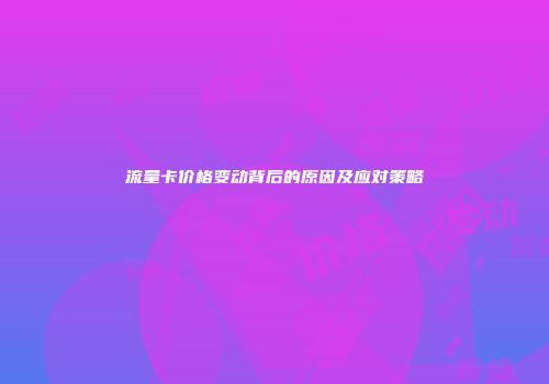 流量卡价格变动背后的原因及应对策略