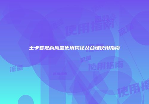 王卡看视频流量使用揭秘及合理使用指南