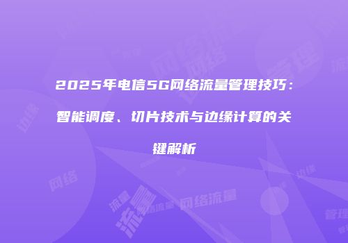 2025年电信5G网络流量管理技巧：智能调度、切片技术与边缘计算的关键解析