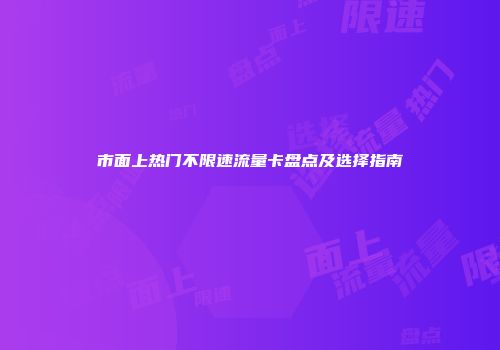 市面上热门不限速流量卡盘点及选择指南