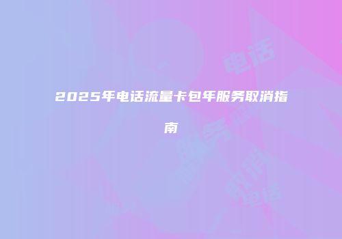 2025年电话流量卡包年服务取消指南