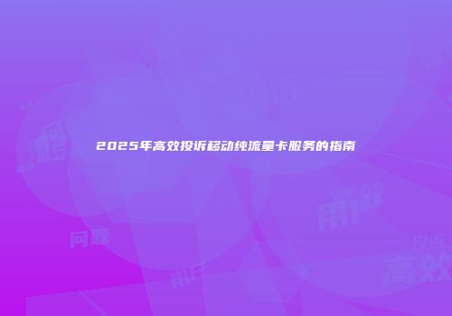 2025年高效投诉移动纯流量卡服务的指南