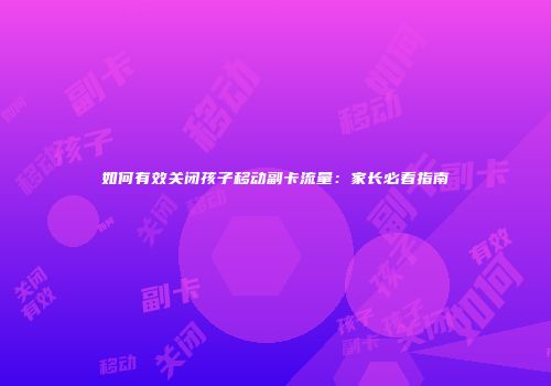 如何有效关闭孩子移动副卡流量：家长必看指南