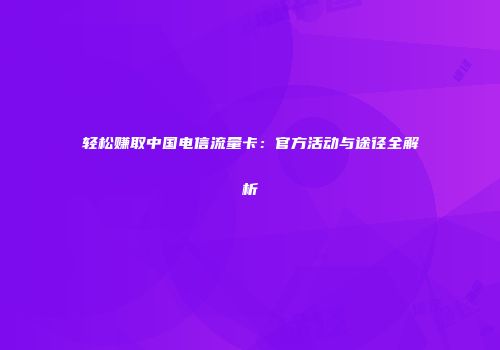 轻松赚取中国电信流量卡：官方活动与途径全解析