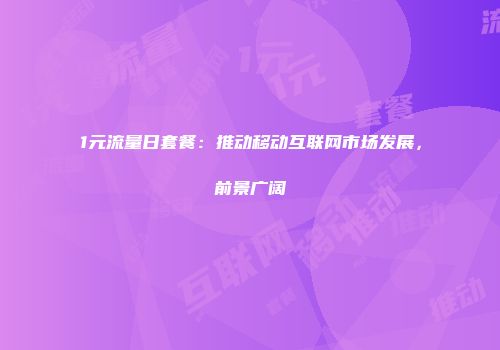 1元流量日套餐：推动移动互联网市场发展，前景广阔