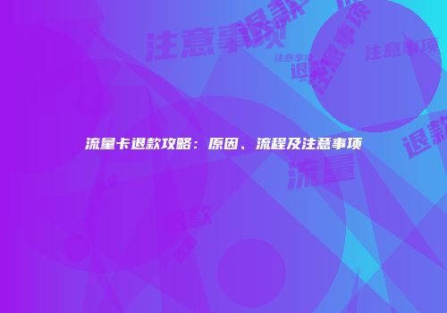 流量卡退款攻略：原因、流程及注意事项